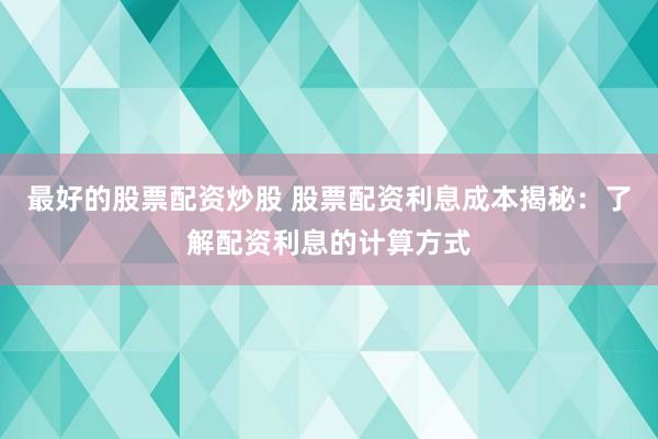 最好的股票配资炒股 股票配资利息成本揭秘：了解配资利息的计算方式