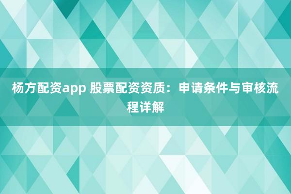 杨方配资app 股票配资资质：申请条件与审核流程详解