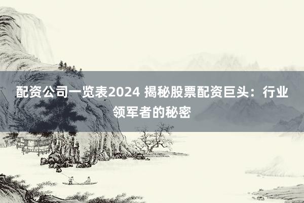 配资公司一览表2024 揭秘股票配资巨头：行业领军者的秘密