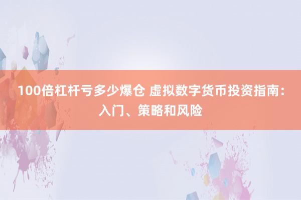 100倍杠杆亏多少爆仓 虚拟数字货币投资指南：入门、策略和风险