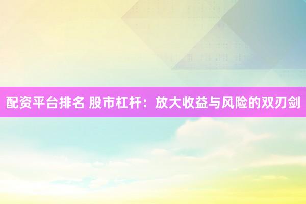 配资平台排名 股市杠杆：放大收益与风险的双刃剑