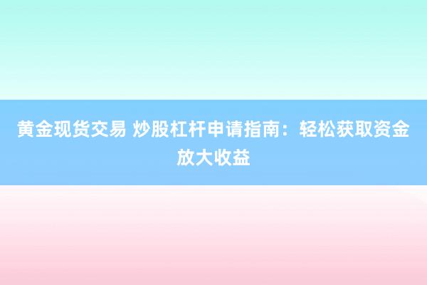 黄金现货交易 炒股杠杆申请指南：轻松获取资金放大收益