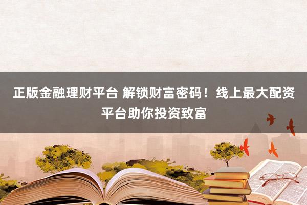 正版金融理财平台 解锁财富密码！线上最大配资平台助你投资致富