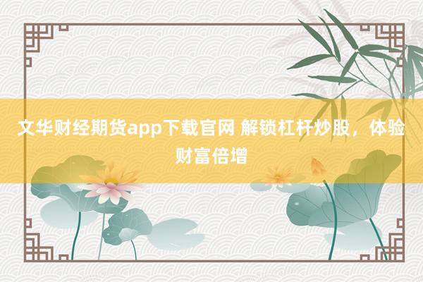 文华财经期货app下载官网 解锁杠杆炒股，体验财富倍增