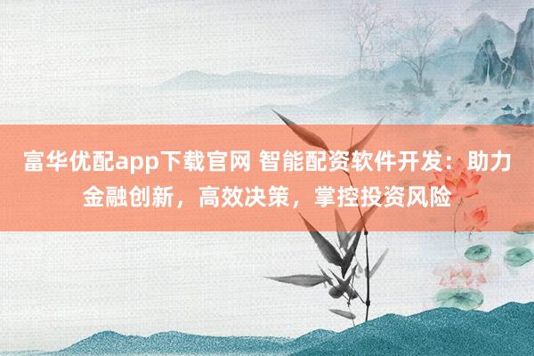 富华优配app下载官网 智能配资软件开发：助力金融创新，高效决策，掌控投资风险