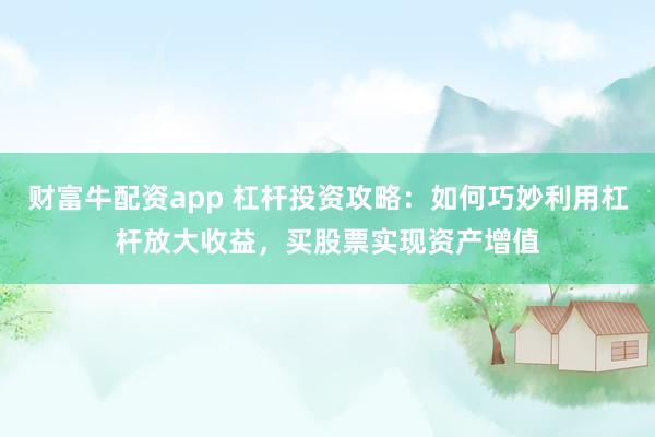 财富牛配资app 杠杆投资攻略：如何巧妙利用杠杆放大收益，买股票实现资产增值