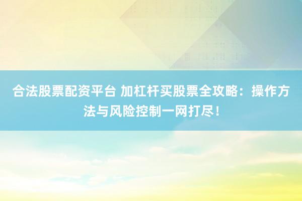 合法股票配资平台 加杠杆买股票全攻略：操作方法与风险控制一网打尽！