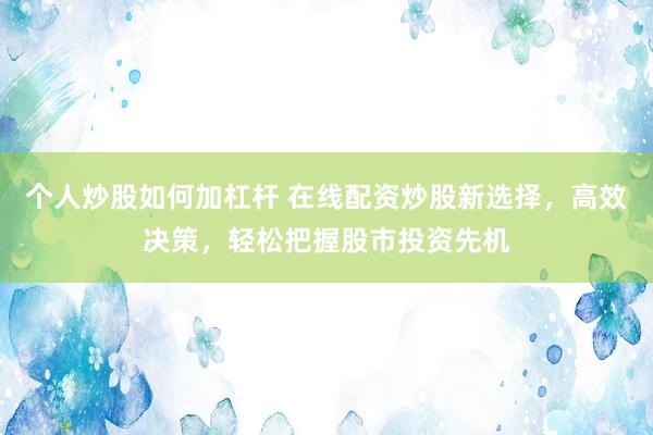 个人炒股如何加杠杆 在线配资炒股新选择，高效决策，轻松把握股市投资先机