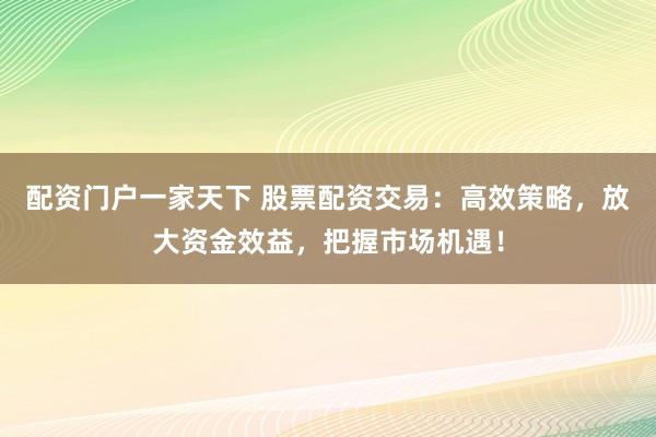 配资门户一家天下 股票配资交易：高效策略，放大资金效益，把握市场机遇！