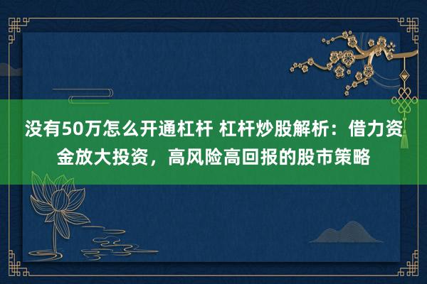 没有50万怎么开通杠杆 杠杆炒股解析：借力资金放大投资，高风险高回报的股市策略