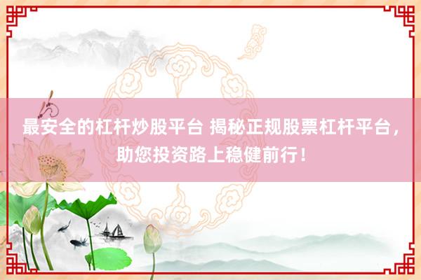 最安全的杠杆炒股平台 揭秘正规股票杠杆平台，助您投资路上稳健前行！