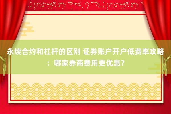 永续合约和杠杆的区别 证券账户开户低费率攻略：哪家券商费用更优惠？