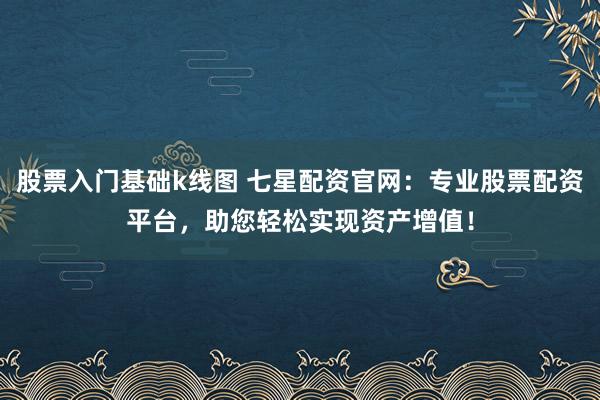 股票入门基础k线图 七星配资官网：专业股票配资平台，助您轻松实现资产增值！