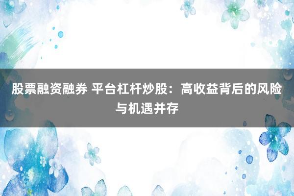 股票融资融券 平台杠杆炒股：高收益背后的风险与机遇并存