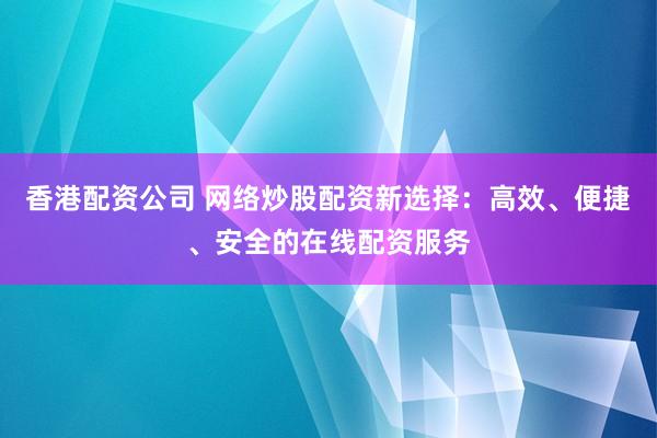 香港配资公司 网络炒股配资新选择：高效、便捷、安全的在线配资服务