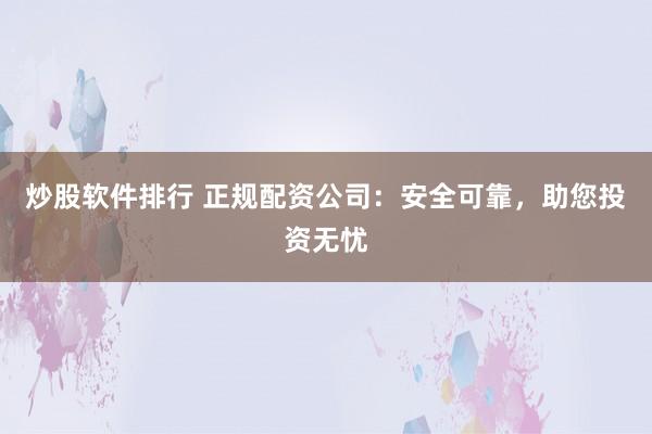 炒股软件排行 正规配资公司：安全可靠，助您投资无忧