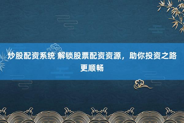 炒股配资系统 解锁股票配资资源，助你投资之路更顺畅