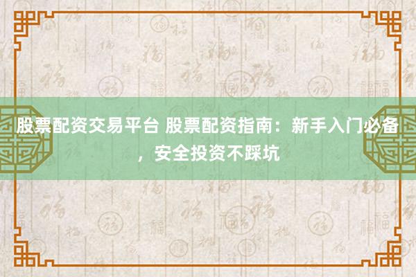 股票配资交易平台 股票配资指南：新手入门必备，安全投资不踩坑