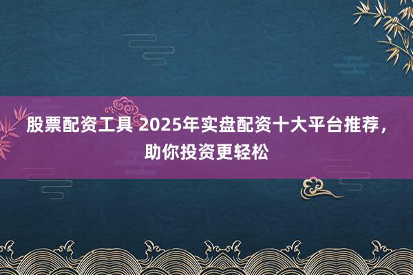 股票配资工具 2025年实盘配资十大平台推荐，助你投资更轻松