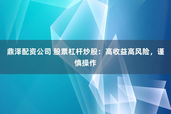 鼎泽配资公司 股票杠杆炒股：高收益高风险，谨慎操作