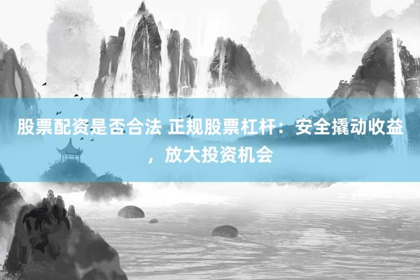 股票配资是否合法 正规股票杠杆：安全撬动收益，放大投资机会