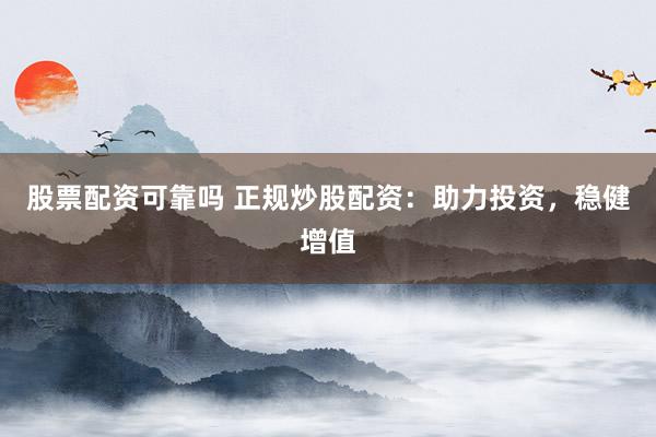 股票配资可靠吗 正规炒股配资：助力投资，稳健增值