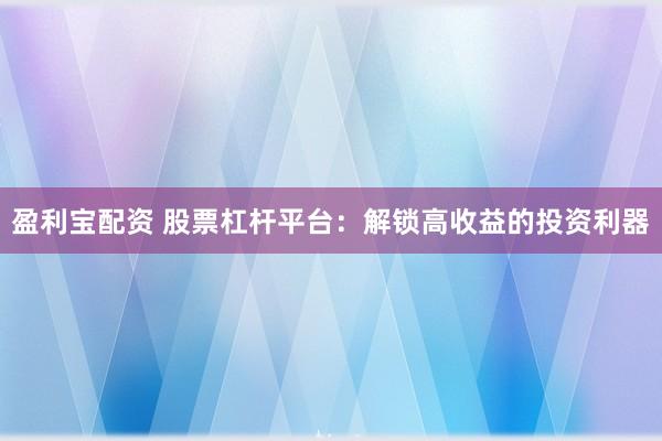 盈利宝配资 股票杠杆平台：解锁高收益的投资利器