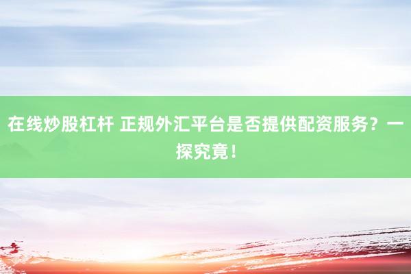 在线炒股杠杆 正规外汇平台是否提供配资服务？一探究竟！