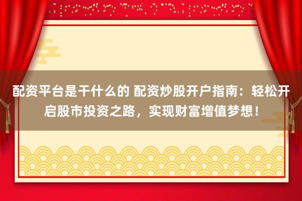 配资平台是干什么的 配资炒股开户指南：轻松开启股市投资之路，实现财富增值梦想！