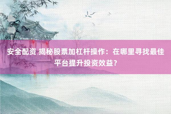 安全配资 揭秘股票加杠杆操作：在哪里寻找最佳平台提升投资效益？