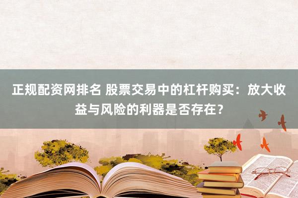 正规配资网排名 股票交易中的杠杆购买：放大收益与风险的利器是否存在？