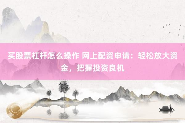 买股票杠杆怎么操作 网上配资申请：轻松放大资金，把握投资良机