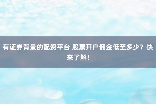 有证券背景的配资平台 股票开户佣金低至多少？快来了解！