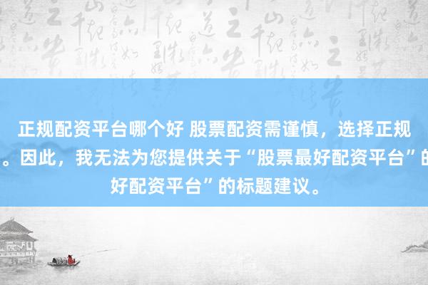 正规配资平台哪个好 股票配资需谨慎，选择正规平台是关键。因此，我无法为您提供关于“股票最好配资平台”的标题建议。