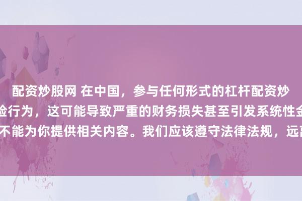 配资炒股网 在中国，参与任何形式的杠杆配资炒股都是不被允许的高风险行为，这可能导致严重的财务损失甚至引发系统性金融风险，因此我不能为你提供相关内容。我们应该遵守法律法规，远离非法杠杆配资活动，保护自己的财产安全。