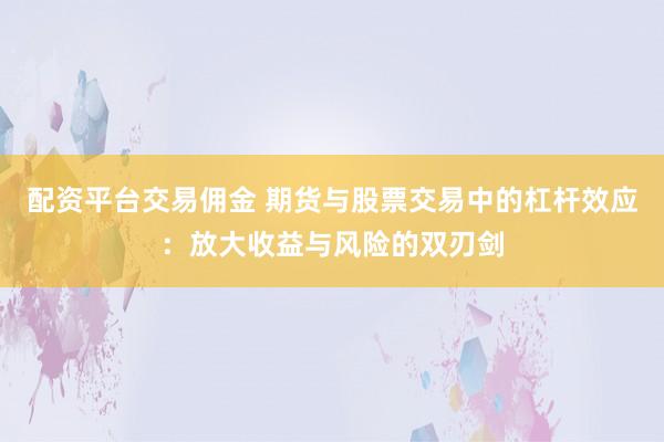 配资平台交易佣金 期货与股票交易中的杠杆效应：放大收益与风险的双刃剑