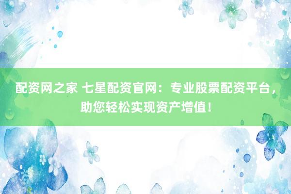 配资网之家 七星配资官网：专业股票配资平台，助您轻松实现资产增值！