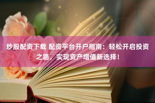 炒股配资下载 配资平台开户指南：轻松开启投资之路，实现资产增值新选择！