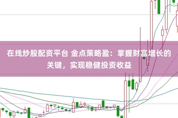 在线炒股配资平台 金点策略盈：掌握财富增长的关键，实现稳健投资收益