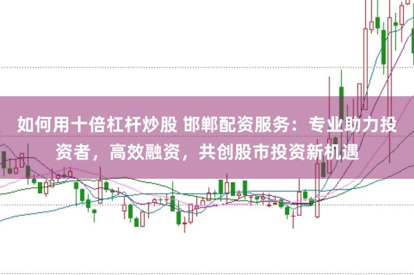 如何用十倍杠杆炒股 邯郸配资服务：专业助力投资者，高效融资，共创股市投资新机遇