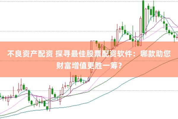 不良资产配资 探寻最佳股票配资软件：哪款助您财富增值更胜一筹？