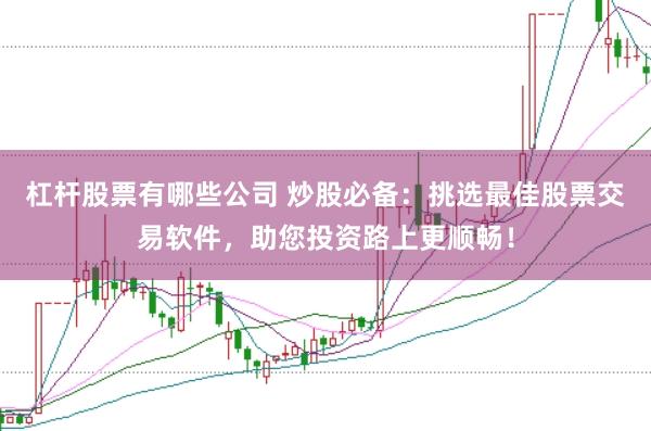 杠杆股票有哪些公司 炒股必备：挑选最佳股票交易软件，助您投资路上更顺畅！