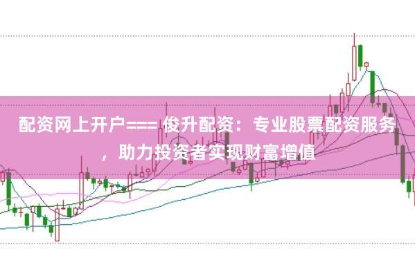 配资网上开户=== 俊升配资：专业股票配资服务，助力投资者实现财富增值