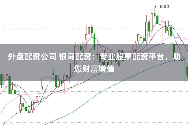 外盘配资公司 银岛配资：专业股票配资平台，助您财富增值