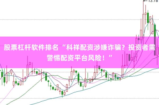 股票杠杆软件排名 “科祥配资涉嫌诈骗？投资者需警惕配资平台风险！”