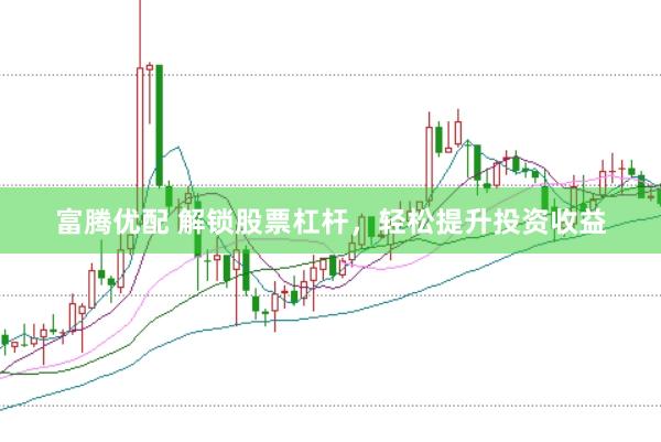 富腾优配 解锁股票杠杆，轻松提升投资收益