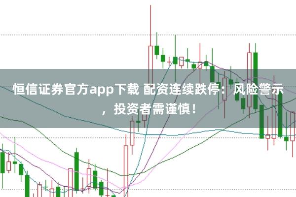 恒信证券官方app下载 配资连续跌停：风险警示，投资者需谨慎！