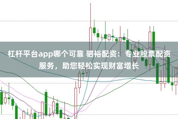 杠杆平台app哪个可靠 驷裕配资：专业股票配资服务，助您轻松实现财富增长