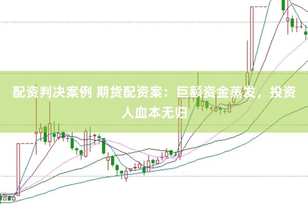 配资判决案例 期货配资案：巨额资金蒸发，投资人血本无归