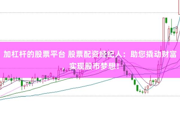 加杠杆的股票平台 股票配资经纪人：助您撬动财富，实现股市梦想！